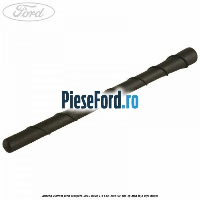 Antena 200mm Ford EcoSport 2019-2023 1.5 TDCi EcoBlue 125 cp ZTJA, ZTJB, ZTJC diesel
