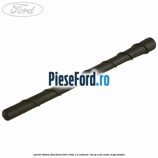 Antena 200mm Ford Fiesta 2017-2023 1.0 EcoBoost 124 cp M1JL, M1JM, M1JP benzina