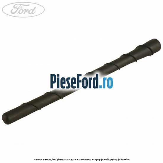 Antena 200mm Ford Fiesta 2017-2023 1.0 EcoBoost 85 cp Q0JA, Q0JB, Q0JC, Q0JD benzina
