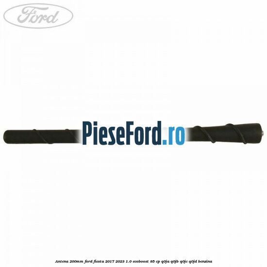 Antena 200mm Ford Fiesta 2017-2023 1.0 EcoBoost 85 cp Q0JA, Q0JB, Q0JC, Q0JD benzina