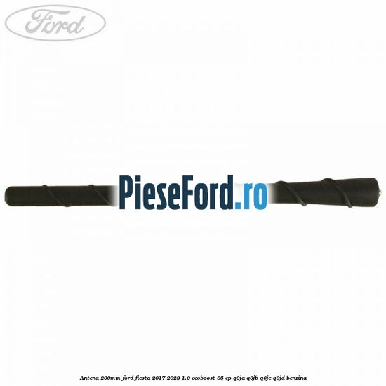Antena 200mm Ford Fiesta 2017-2023 1.0 EcoBoost 85 cp Q0JA, Q0JB, Q0JC, Q0JD benzina