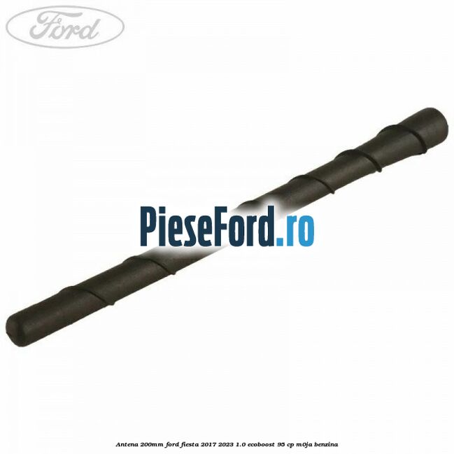 Antena 200mm Ford Fiesta 2017-2023 1.0 EcoBoost 95 cp M0JA benzina