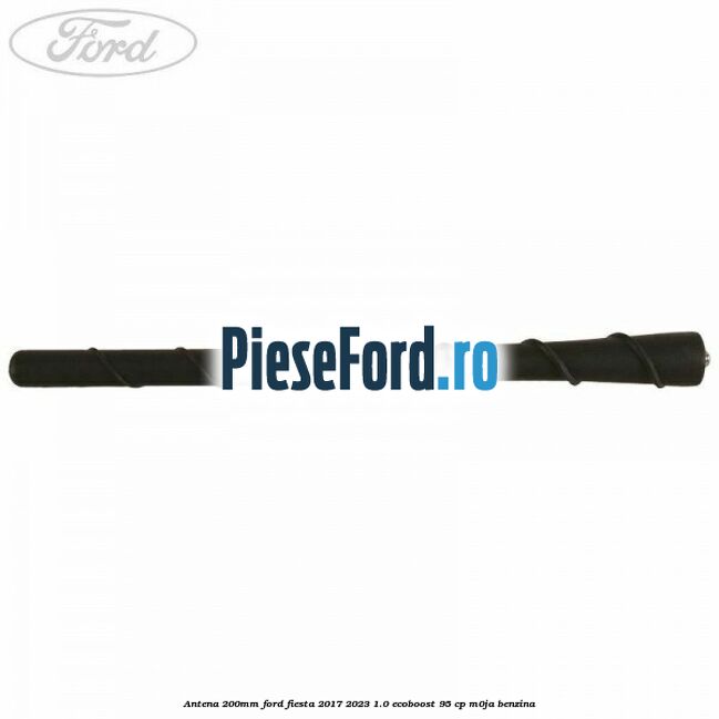 Antena 200mm Ford Fiesta 2017-2023 1.0 EcoBoost 95 cp M0JA benzina