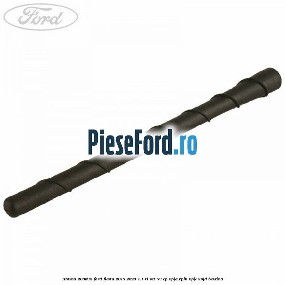 Antena 200mm Ford Fiesta 2017-2023 1.1 Ti-VCT 70 cp XPJA, XPJB, XPJC, XPJD benzina