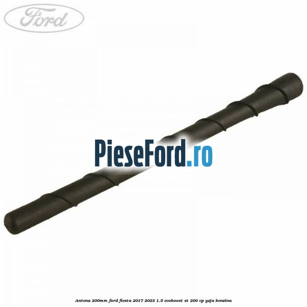Antena 200mm Ford Fiesta 2017-2023 1.5 EcoBoost ST 200 cp