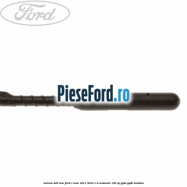Antena 405 mm Ford C-Max 2011-2015 1.6 EcoBoost 150 cp JQDA, JQDB benzina
