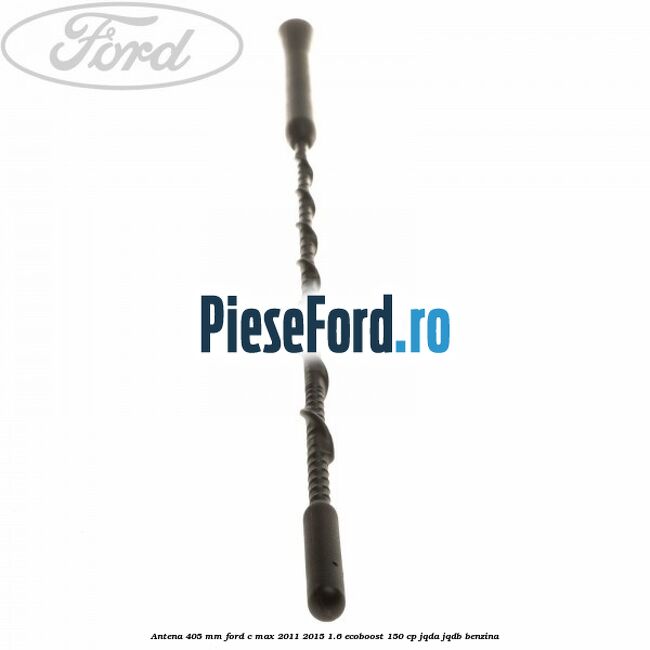Antena 405 mm Ford C-Max 2011-2015 1.6 EcoBoost 150 cp JQDA, JQDB benzina