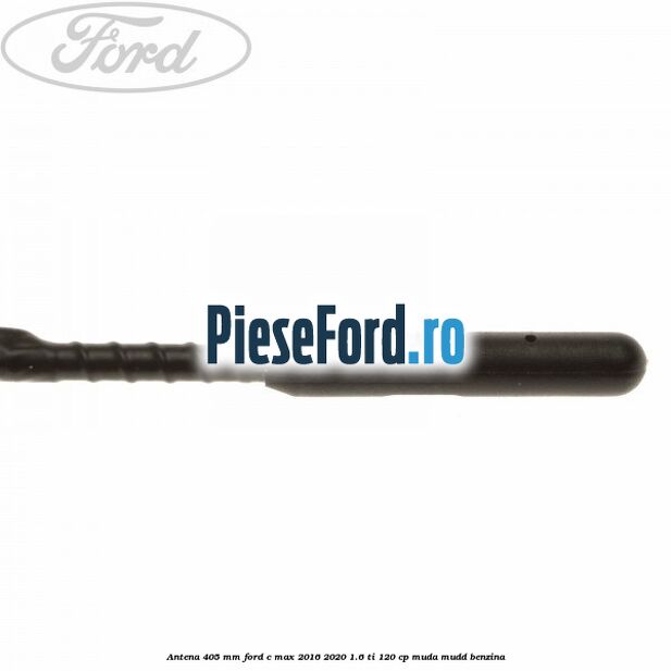 Antena 405 mm Ford C-Max 2016-2020 1.6 Ti 120 cp MUDA, MUDD benzina