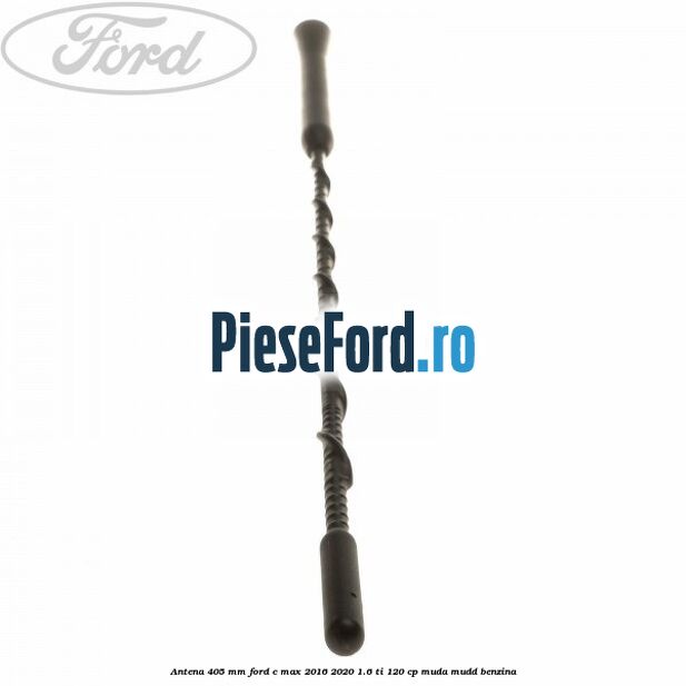 Antena 405 mm Ford C-Max 2016-2020 1.6 Ti 120 cp MUDA, MUDD benzina