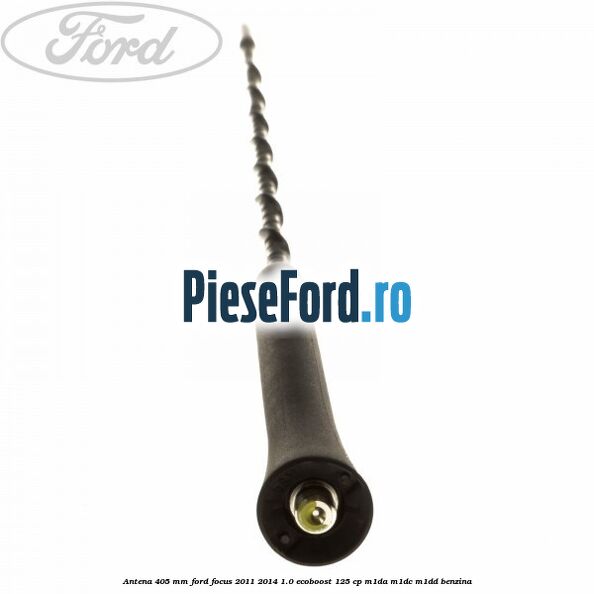 Antena 405 mm Ford Focus 2011-2014 1.0 EcoBoost 125 cp M1DA, M1DC, M1DD benzina