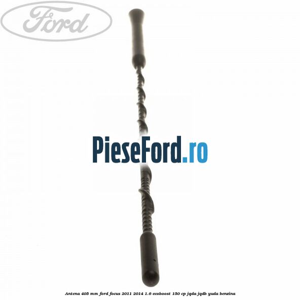 Antena 405 mm Ford Focus 2011-2014 1.6 EcoBoost 150 cp JQDA, JQDB, YUDA benzina