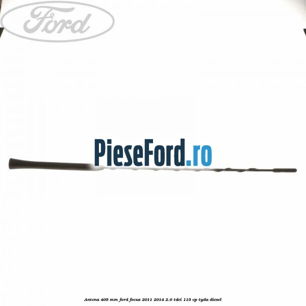 Antena 405 mm Ford Focus 2011-2014 2.0 TDCi 115 cp Antena 405 mm Ford Focus 2011-2014 2.0 TDCi 115 cp TYDA diesel