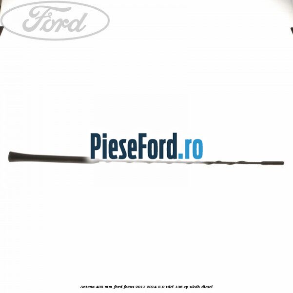 Antena 405 mm Ford Focus 2011-2014 2.0 TDCi 136 cp UKDB diesel