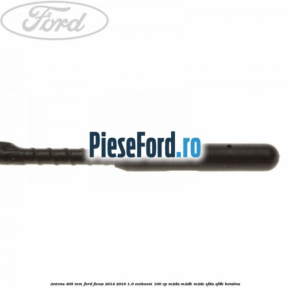 Antena 405 mm Ford Focus 2014-2018 1.0 EcoBoost 100 cp Antena 405 mm Ford Focus 2014-2018 1.0 EcoBoost 100 cp M2DA, M2DB, M2DC, SFDA, SFDB benzina