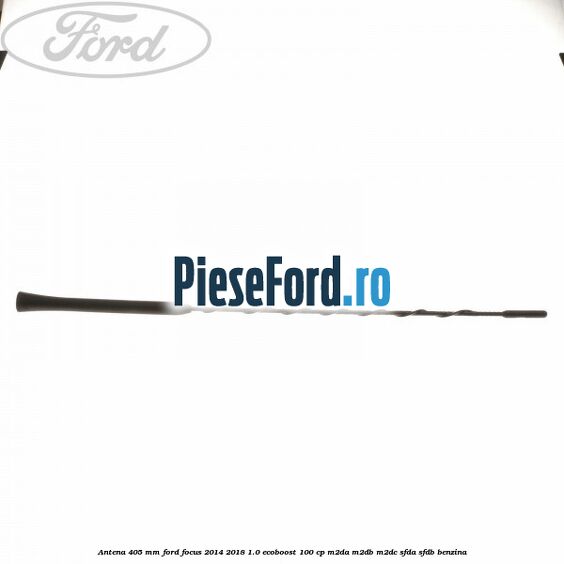 Antena 405 mm Ford Focus 2014-2018 1.0 EcoBoost 100 cp Antena 405 mm Ford Focus 2014-2018 1.0 EcoBoost 100 cp M2DA, M2DB, M2DC, SFDA, SFDB benzina