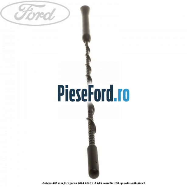 Antena 405 mm Ford Focus 2014-2018 1.5 TDCi ECOnetic 105 cp AEDA, XXDB diesel