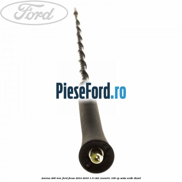 Antena 405 mm Ford Focus 2014-2018 1.5 TDCi ECOnetic 105 cp AEDA, XXDB diesel