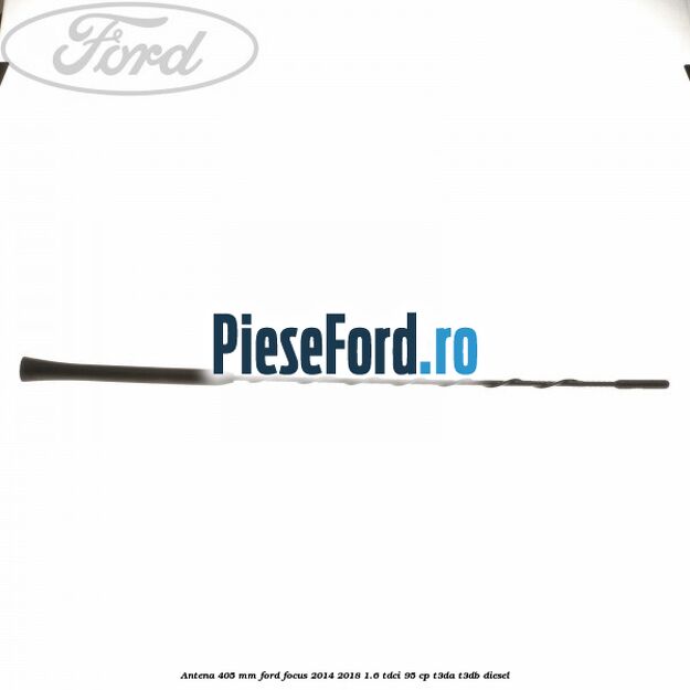 Antena 405 mm Ford Focus 2014-2018 1.6 TDCi 95 cp T3DA, T3DB diesel