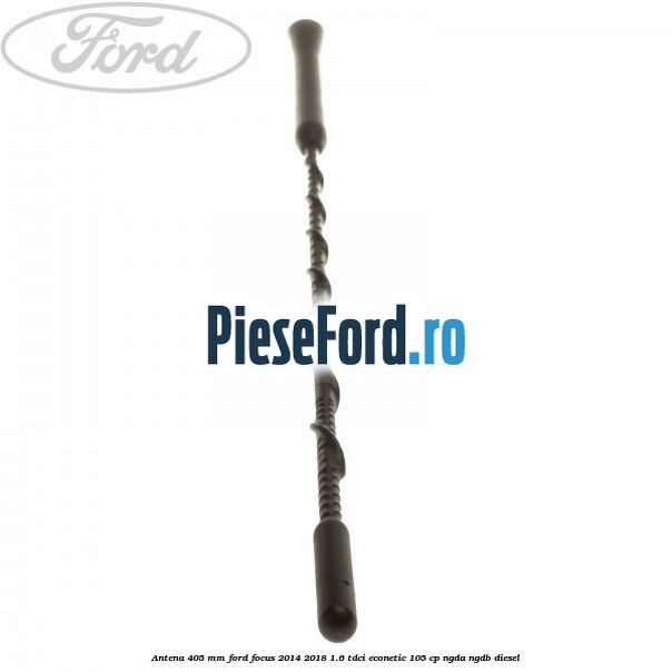 Antena 405 mm Ford Focus 2014-2018 1.6 TDCi ECOnetic 105 cp NGDA, NGDB diesel