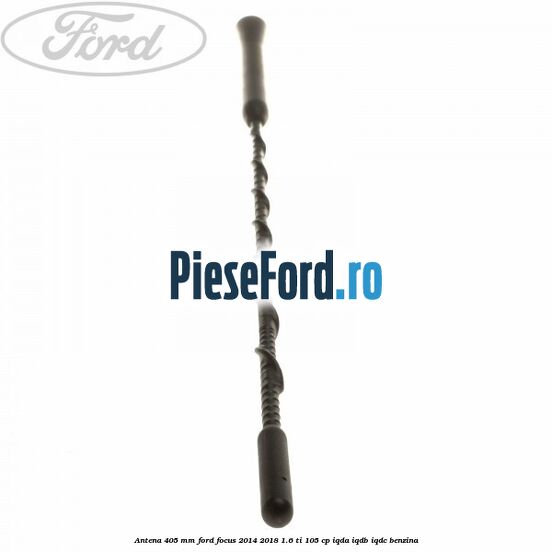 Antena 405 mm Ford Focus 2014-2018 1.6 Ti 105 cp IQDA, IQDB, IQDC benzina