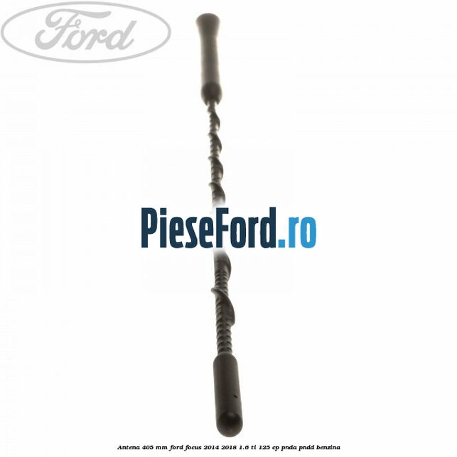 Antena 405 mm Ford Focus 2014-2018 1.6 Ti 125 cp PNDA, PNDD benzina
