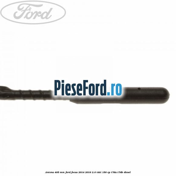 Antena 405 mm Ford Focus 2014-2018 2.0 TDCi 150 cp T7DA, T7DB diesel