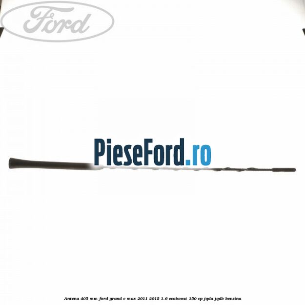 Antena 405 mm Ford Grand C-Max 2011-2015 1.6 EcoBoost 150 cp JQDA, JQDB benzina