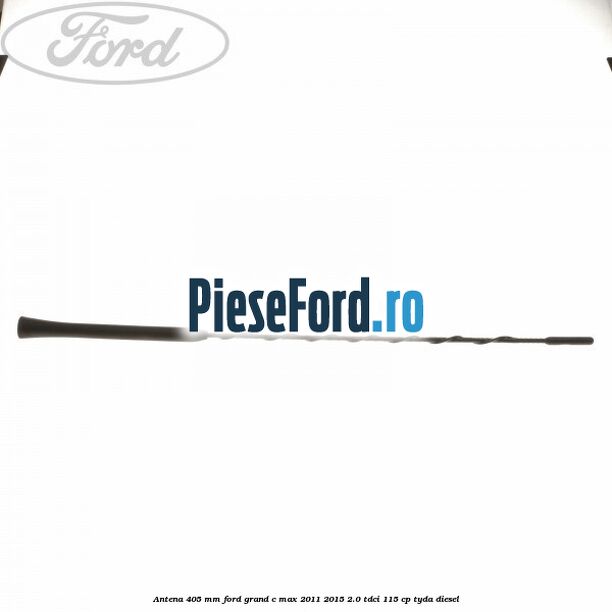 Antena 405 mm Ford Grand C-Max 2011-2015 2.0 TDCi 115 cp Antena 405 mm Ford Grand C-Max 2011-2015 2.0 TDCi 115 cp TYDA diesel