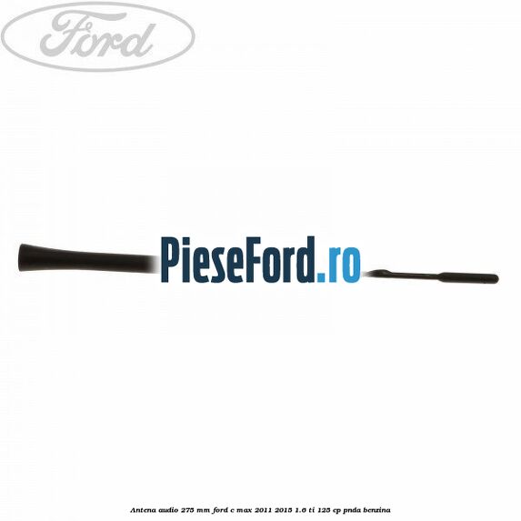 Antena audio 275 mm Ford C-Max 2011-2015 1.6 Ti 125 cp