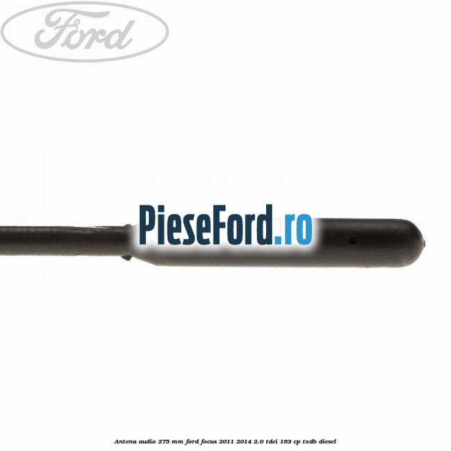 Antena audio 275 mm Ford Focus 2011-2014 2.0 TDCi 163 cp Antena audio 275 mm Ford Focus 2011-2014 2.0 TDCi 163 cp TXDB diesel