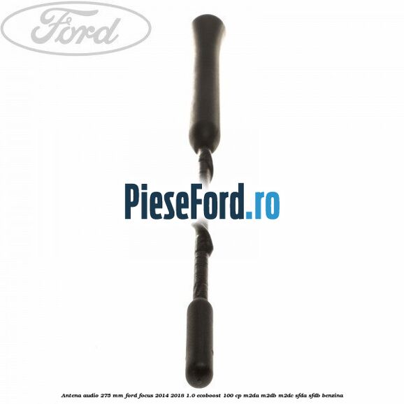Antena audio 275 mm Ford Focus 2014-2018 1.0 EcoBoost 100 cp M2DA, M2DB, M2DC, SFDA, SFDB benzina