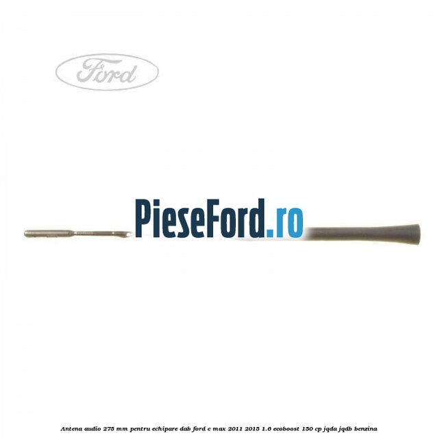 Antena audio, 275 mm pentru echipare DAB Ford C-Max 2011-2015 1.6 EcoBoost 150 cp Antena audio, 275 mm pentru echipare DAB Ford C-Max 2011-2015 1.6 EcoBoost 150 cp JQDA, JQDB benzina