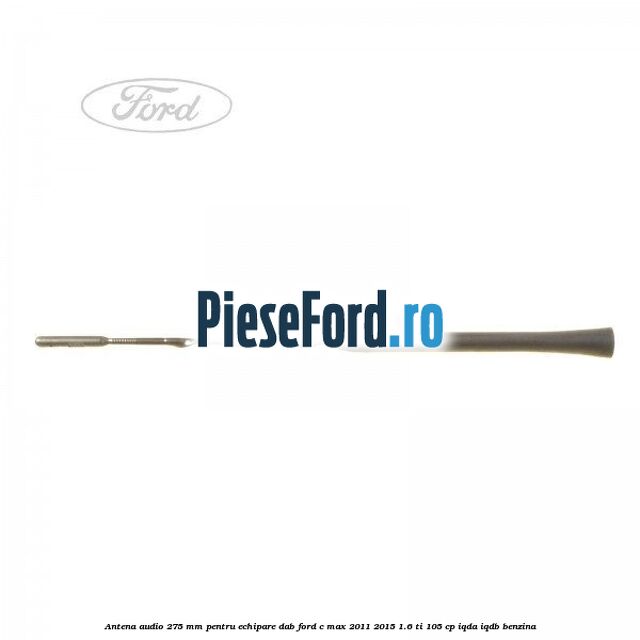 Antena audio, 275 mm pentru echipare DAB Ford C-Max 2011-2015 1.6 Ti 105 cp Antena audio, 275 mm pentru echipare DAB Ford C-Max 2011-2015 1.6 Ti 105 cp IQDA, IQDB benzina