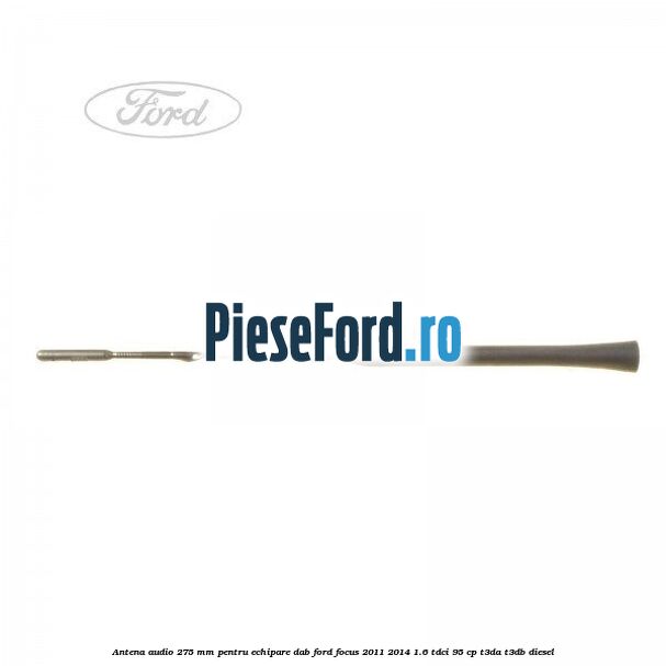 Antena audio, 275 mm pentru echipare DAB Ford Focus 2011-2014 1.6 TDCi 95 cp Antena audio, 275 mm pentru echipare DAB Ford Focus 2011-2014 1.6 TDCi 95 cp T3DA, T3DB diesel