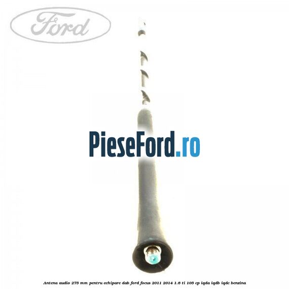 Antena audio, 275 mm pentru echipare DAB Ford Focus 2011-2014 1.6 Ti 105 cp IQDA, IQDB, IQDC benzina