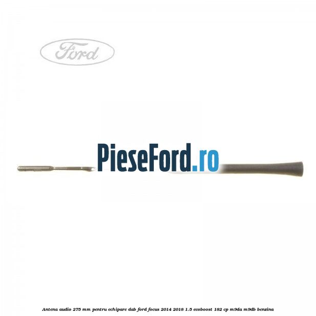 Antena audio, 275 mm pentru echipare DAB Ford Focus 2014-2018 1.5 EcoBoost 182 cp M9DA, M9DB benzina
