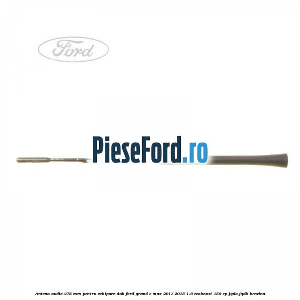 Antena audio, 275 mm pentru echipare DAB Ford Grand C-Max 2011-2015 1.6 EcoBoost 150 cp Antena audio, 275 mm pentru echipare DAB Ford Grand C-Max 2011-2015 1.6 EcoBoost 150 cp JQDA, JQDB benzina