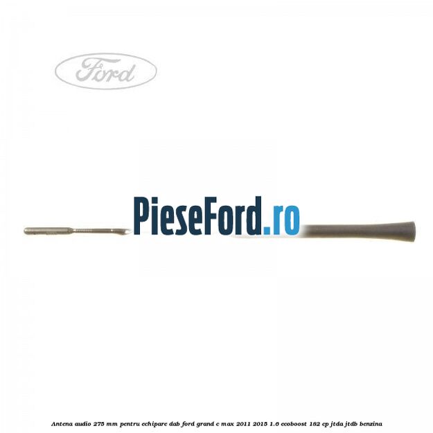 Antena audio, 275 mm pentru echipare DAB Ford Grand C-Max 2011-2015 1.6 EcoBoost 182 cp Antena audio, 275 mm pentru echipare DAB Ford Grand C-Max 2011-2015 1.6 EcoBoost 182 cp JTDA, JTDB benzina