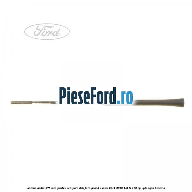 Antena audio, 275 mm pentru echipare DAB Ford Grand C-Max 2011-2015 1.6 Ti 105 cp IQDA, IQDB benzina