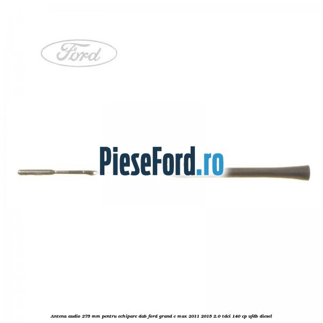 Antena audio, 275 mm pentru echipare DAB Ford Grand C-Max 2011-2015 2.0 TDCi 140 cp Antena audio, 275 mm pentru echipare DAB Ford Grand C-Max 2011-2015 2.0 TDCi 140 cp UFDB diesel