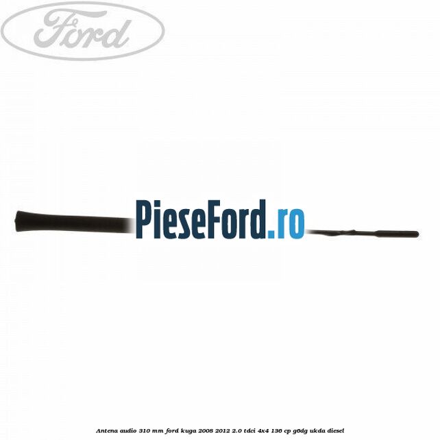 Antena audio 310 mm Ford Kuga 2008-2012 2.0 TDCi 4x4 136 cp G6DG, UKDA diesel