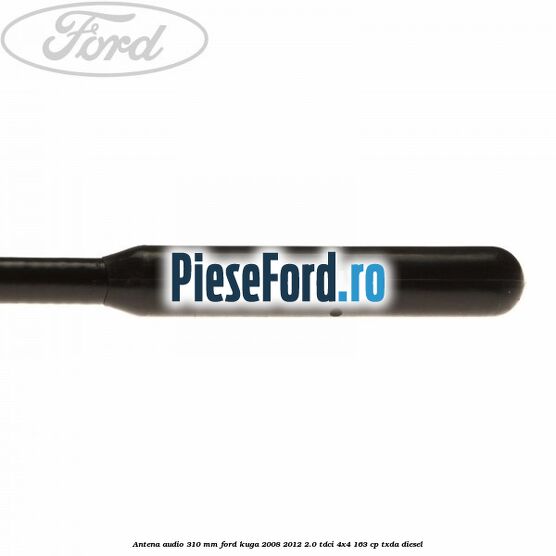 Antena audio 310 mm Ford Kuga 2008-2012 2.0 TDCI 4x4 163 cp Antena audio 310 mm Ford Kuga 2008-2012 2.0 TDCI 4x4 163 cp TXDA diesel
