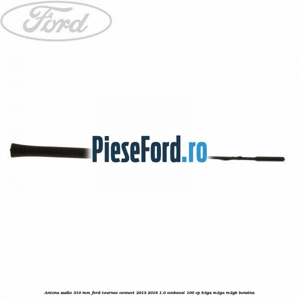Antena audio 310 mm Ford Tourneo Connect 2013-2018 1.0 EcoBoost 100 cp B3GA, M2GA, M2GB benzina