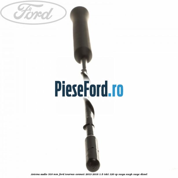 Antena audio 310 mm Ford Tourneo Connect 2013-2018 1.5 TDCi 120 cp XWGA, XWGB, XWGC diesel