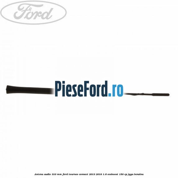 Antena audio 310 mm Ford Tourneo Connect 2013-2018 1.6 EcoBoost 150 cp JQGA benzina