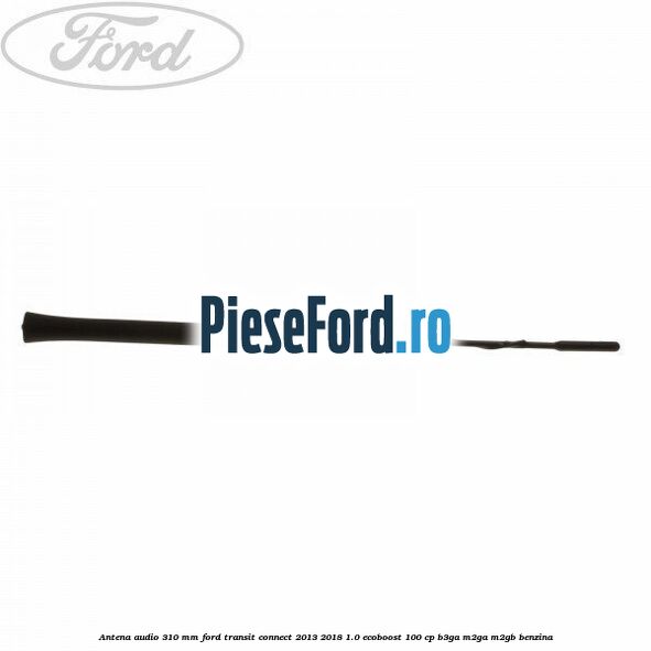 Antena audio 310 mm Ford Transit Connect 2013-2018 1.0 EcoBoost 100 cp B3GA, M2GA, M2GB benzina
