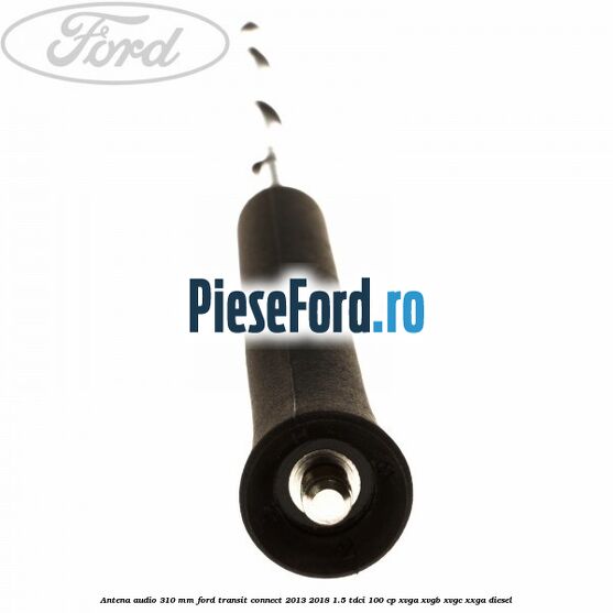 Antena audio 310 mm Ford Transit Connect 2013-2018 1.5 TDCi 100 cp XVGA, XVGB, XVGC, XXGA diesel