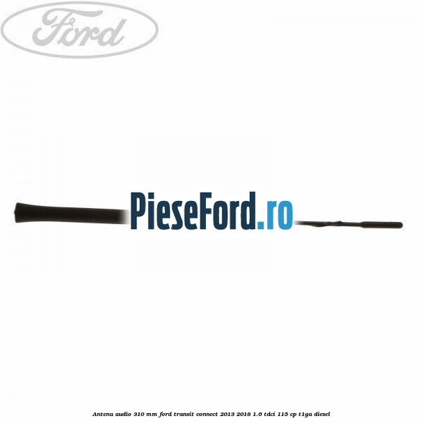 Antena audio 310 mm Ford Transit Connect 2013-2018 1.6 TDCi 115 cp T1GA diesel