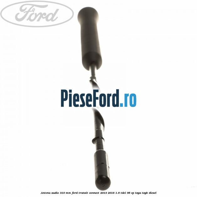 Antena audio 310 mm Ford Transit Connect 2013-2018 1.6 TDCi 95 cp TZGA, TZGB diesel