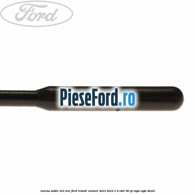 Antena audio 310 mm Ford Transit Connect 2013-2018 1.6 TDCi 95 cp TZGA, TZGB diesel
